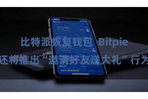 比特派恢复钱包 Bitpie还将推出“邀请好友送大礼”行为